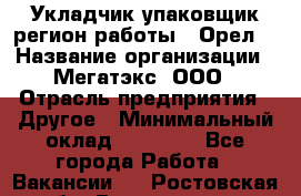 Укладчик-упаковщик(регион работы - Орел) › Название организации ­ Мегатэкс, ООО › Отрасль предприятия ­ Другое › Минимальный оклад ­ 26 000 - Все города Работа » Вакансии   . Ростовская обл.,Волгодонск г.